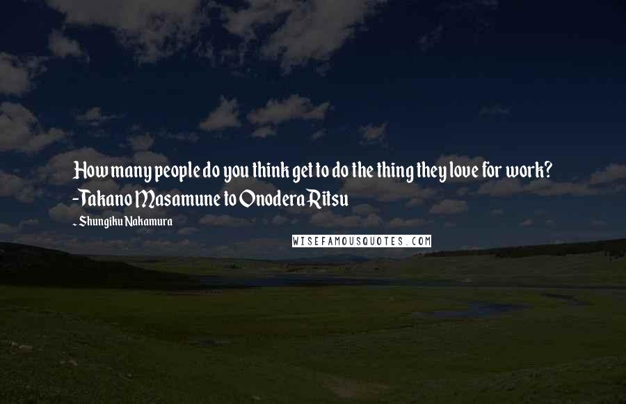 Shungiku Nakamura Quotes: How many people do you think get to do the thing they love for work? -Takano Masamune to Onodera Ritsu