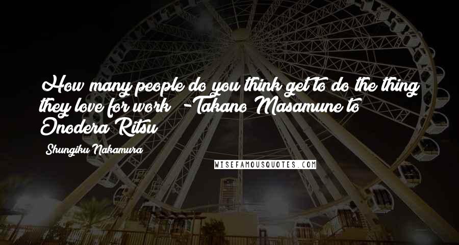 Shungiku Nakamura Quotes: How many people do you think get to do the thing they love for work? -Takano Masamune to Onodera Ritsu