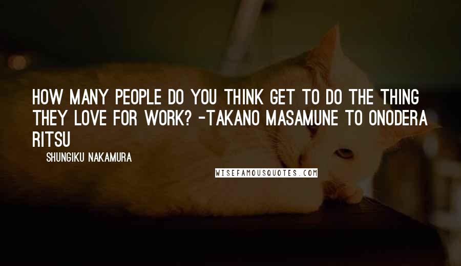 Shungiku Nakamura Quotes: How many people do you think get to do the thing they love for work? -Takano Masamune to Onodera Ritsu