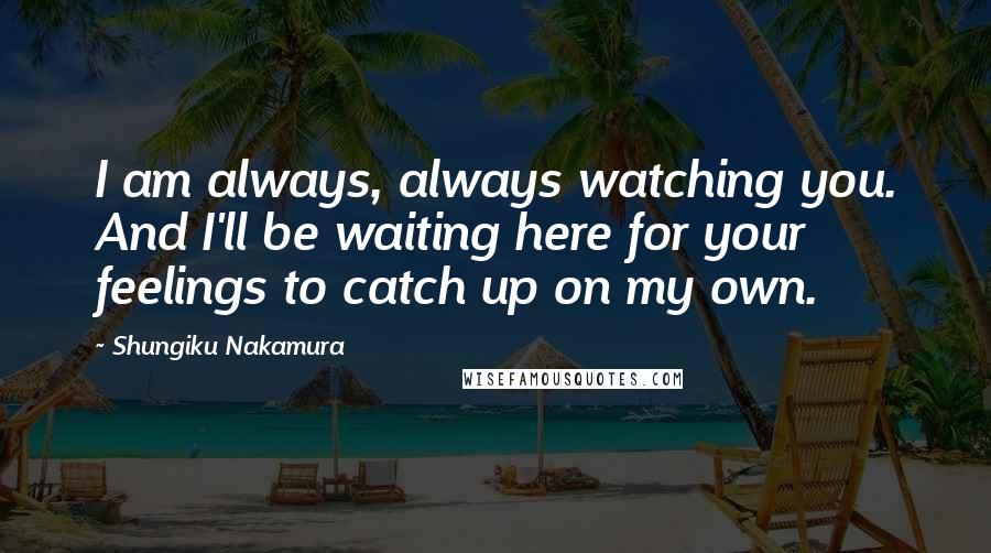 Shungiku Nakamura Quotes: I am always, always watching you. And I'll be waiting here for your feelings to catch up on my own.