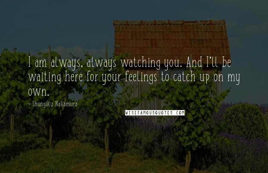 Shungiku Nakamura Quotes: I am always, always watching you. And I'll be waiting here for your feelings to catch up on my own.