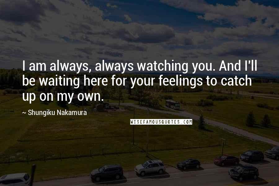 Shungiku Nakamura Quotes: I am always, always watching you. And I'll be waiting here for your feelings to catch up on my own.