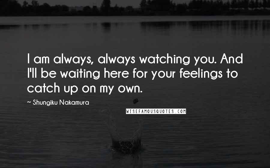 Shungiku Nakamura Quotes: I am always, always watching you. And I'll be waiting here for your feelings to catch up on my own.