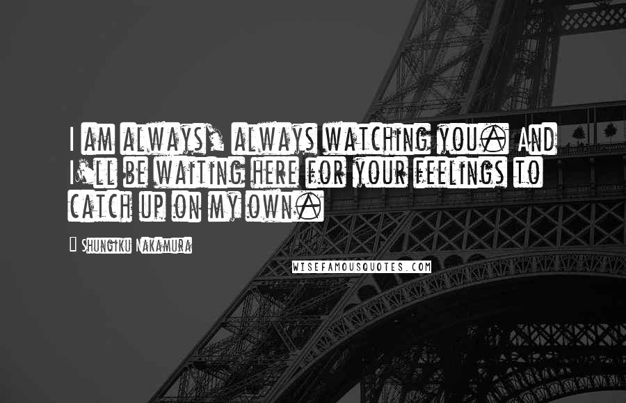 Shungiku Nakamura Quotes: I am always, always watching you. And I'll be waiting here for your feelings to catch up on my own.
