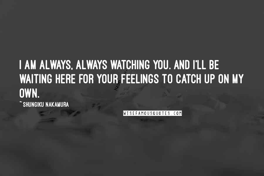 Shungiku Nakamura Quotes: I am always, always watching you. And I'll be waiting here for your feelings to catch up on my own.