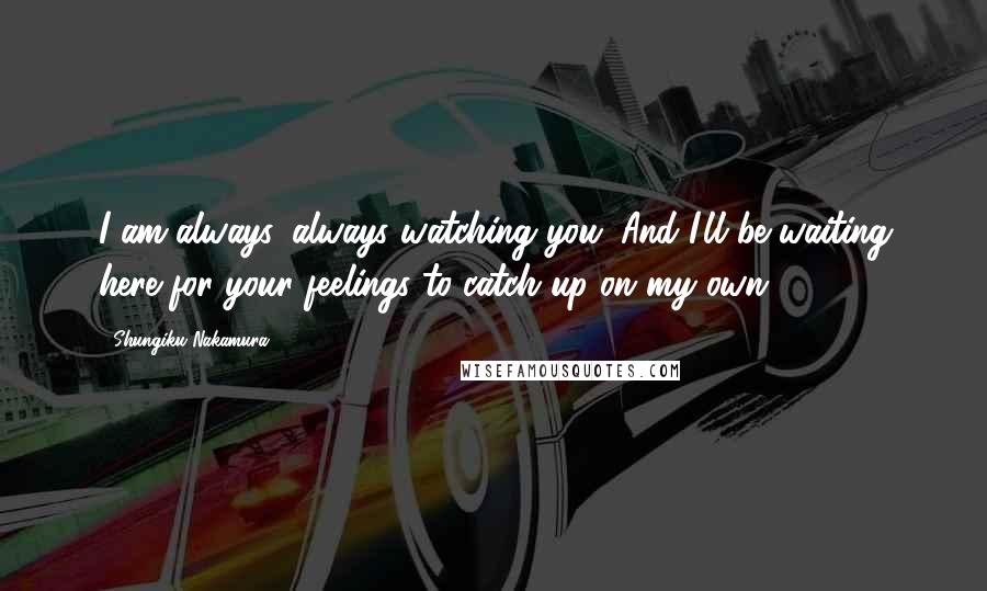 Shungiku Nakamura Quotes: I am always, always watching you. And I'll be waiting here for your feelings to catch up on my own.