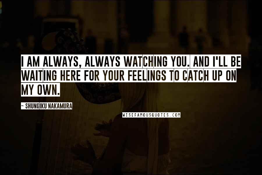 Shungiku Nakamura Quotes: I am always, always watching you. And I'll be waiting here for your feelings to catch up on my own.