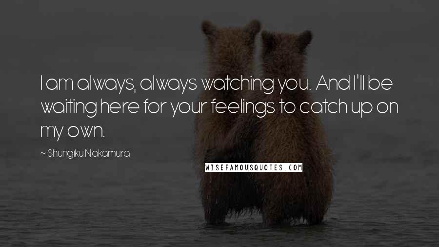 Shungiku Nakamura Quotes: I am always, always watching you. And I'll be waiting here for your feelings to catch up on my own.