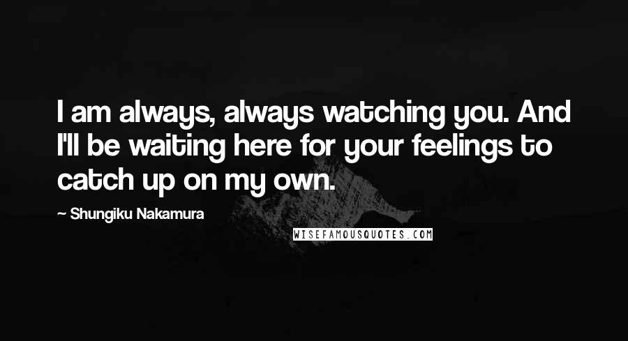 Shungiku Nakamura Quotes: I am always, always watching you. And I'll be waiting here for your feelings to catch up on my own.