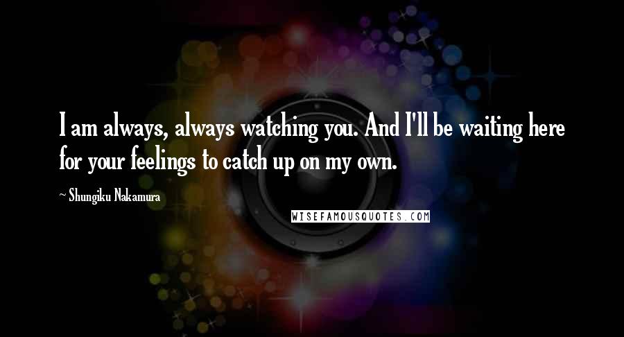 Shungiku Nakamura Quotes: I am always, always watching you. And I'll be waiting here for your feelings to catch up on my own.