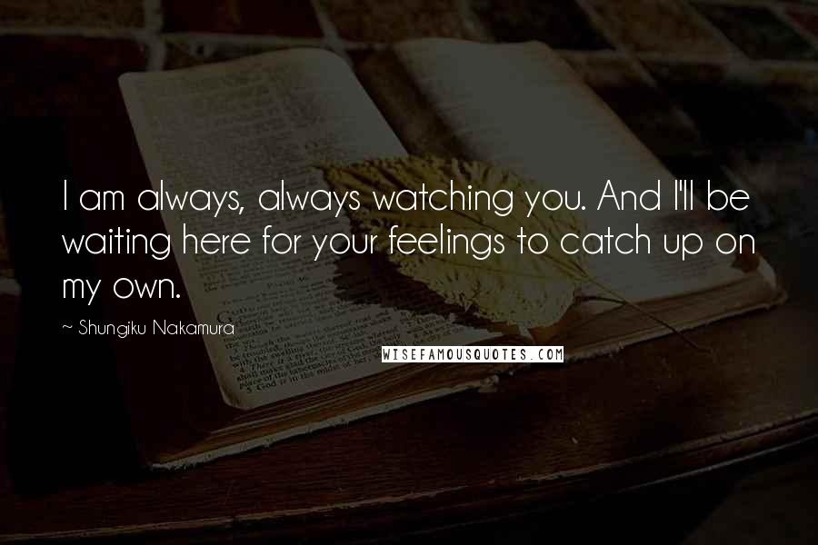 Shungiku Nakamura Quotes: I am always, always watching you. And I'll be waiting here for your feelings to catch up on my own.