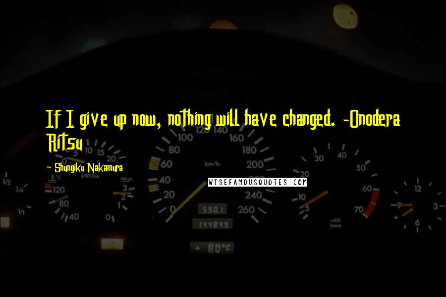 Shungiku Nakamura Quotes: If I give up now, nothing will have changed. -Onodera Ritsu