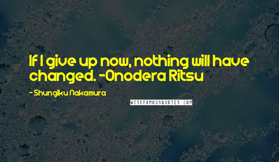 Shungiku Nakamura Quotes: If I give up now, nothing will have changed. -Onodera Ritsu
