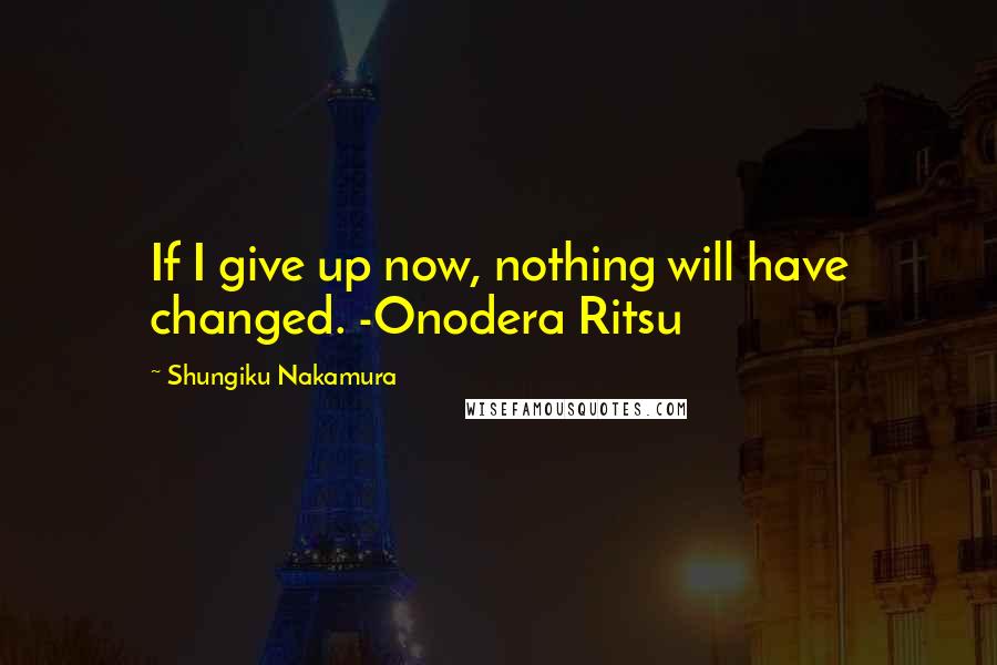 Shungiku Nakamura Quotes: If I give up now, nothing will have changed. -Onodera Ritsu