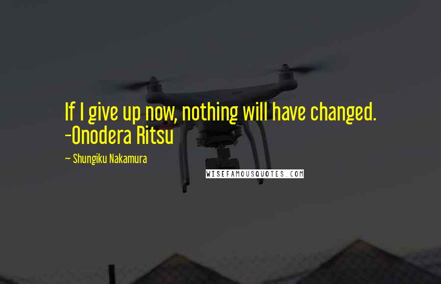 Shungiku Nakamura Quotes: If I give up now, nothing will have changed. -Onodera Ritsu