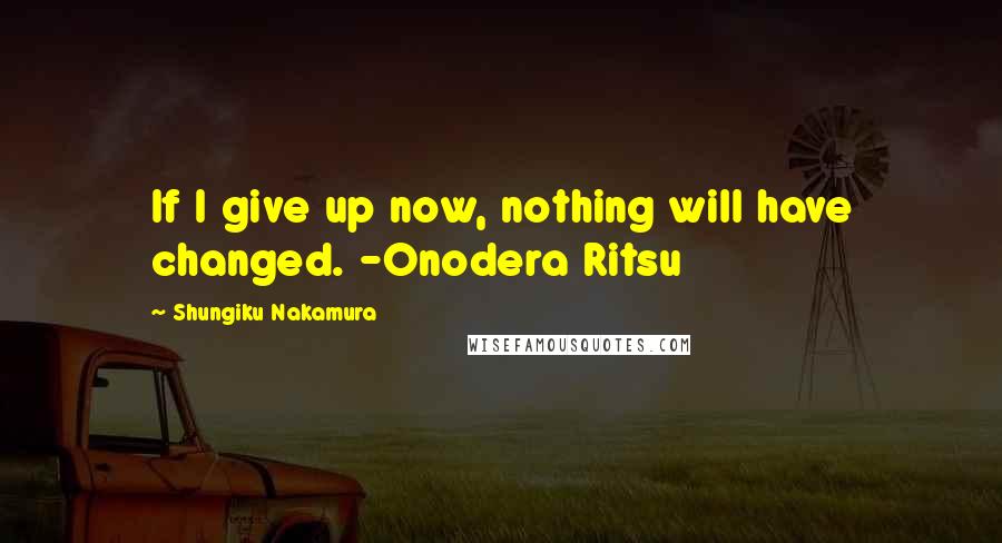 Shungiku Nakamura Quotes: If I give up now, nothing will have changed. -Onodera Ritsu