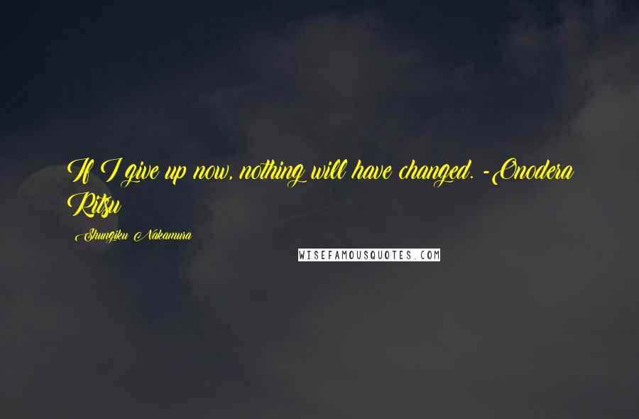 Shungiku Nakamura Quotes: If I give up now, nothing will have changed. -Onodera Ritsu