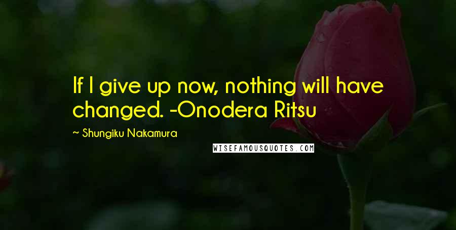 Shungiku Nakamura Quotes: If I give up now, nothing will have changed. -Onodera Ritsu