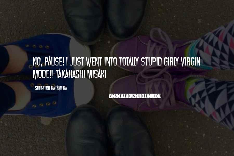 Shungiku Nakamura Quotes: No, pause! I just went into totally stupid girly virgin mode!!~Takahashi Misaki