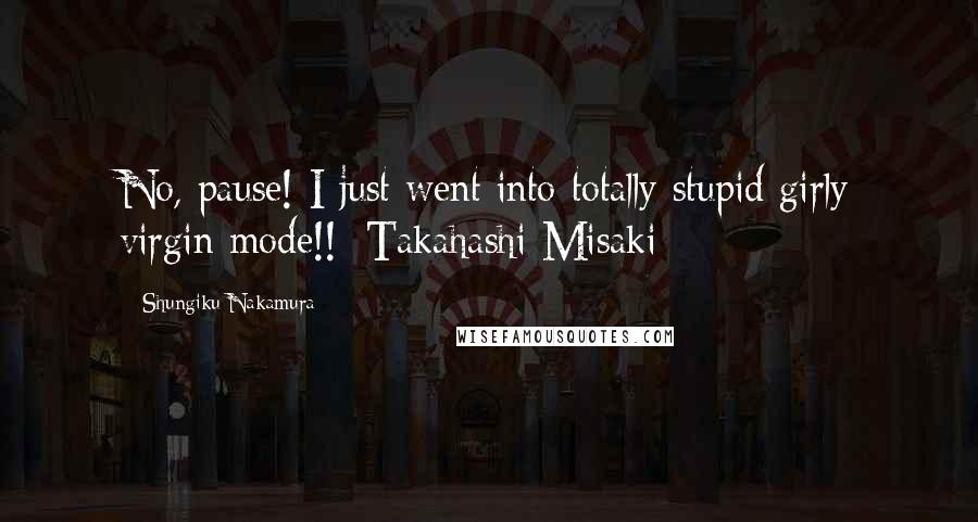 Shungiku Nakamura Quotes: No, pause! I just went into totally stupid girly virgin mode!!~Takahashi Misaki