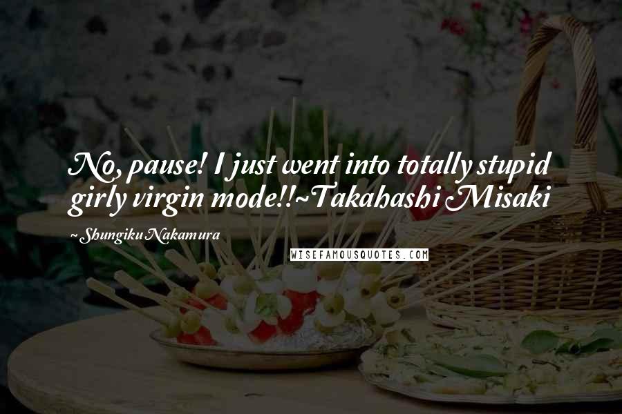 Shungiku Nakamura Quotes: No, pause! I just went into totally stupid girly virgin mode!!~Takahashi Misaki