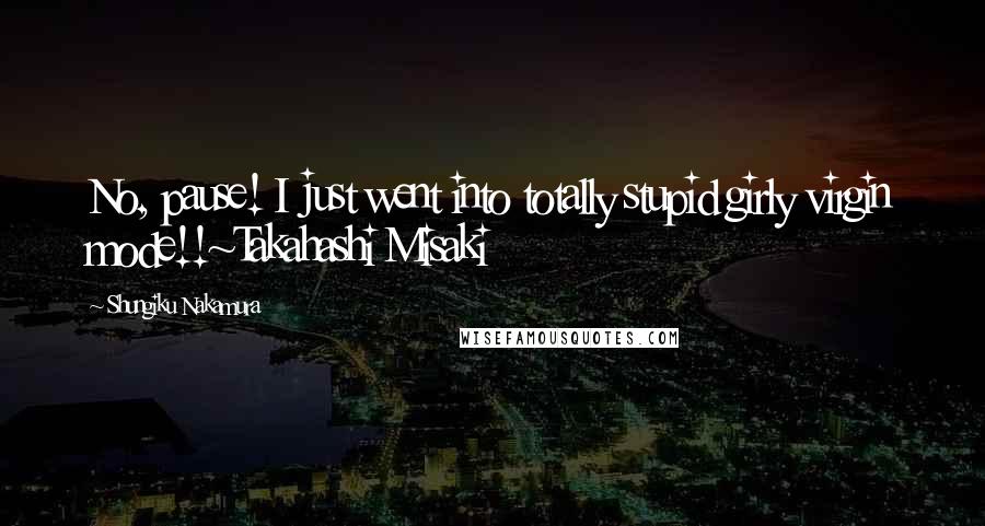 Shungiku Nakamura Quotes: No, pause! I just went into totally stupid girly virgin mode!!~Takahashi Misaki