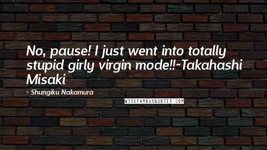 Shungiku Nakamura Quotes: No, pause! I just went into totally stupid girly virgin mode!!~Takahashi Misaki
