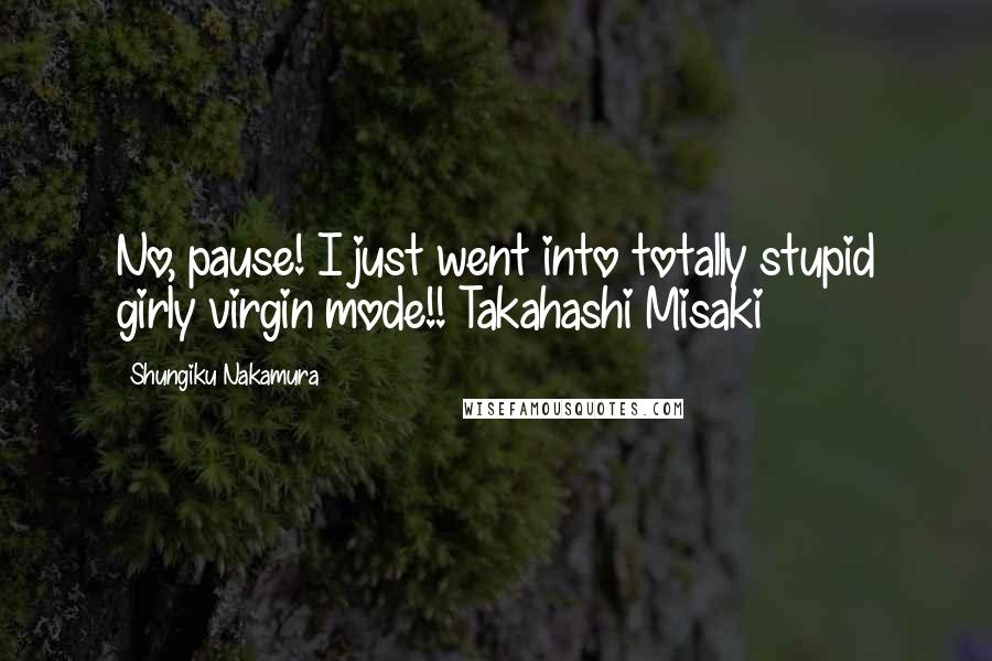Shungiku Nakamura Quotes: No, pause! I just went into totally stupid girly virgin mode!!~Takahashi Misaki