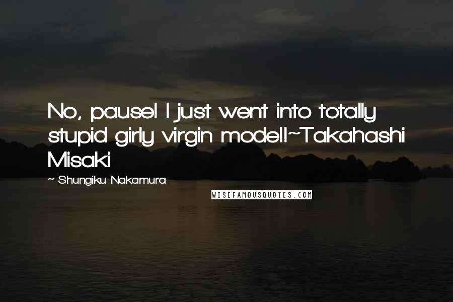 Shungiku Nakamura Quotes: No, pause! I just went into totally stupid girly virgin mode!!~Takahashi Misaki