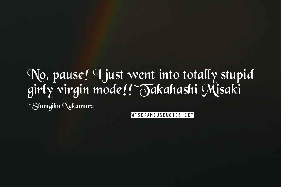 Shungiku Nakamura Quotes: No, pause! I just went into totally stupid girly virgin mode!!~Takahashi Misaki