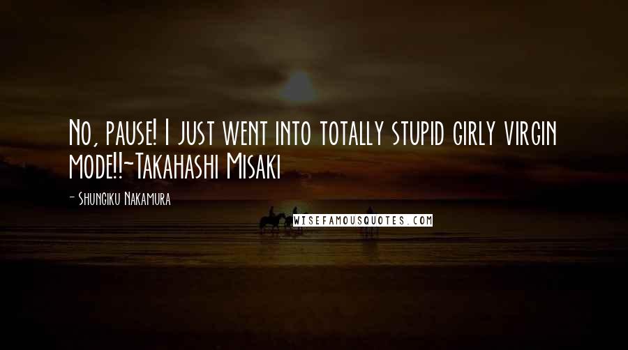 Shungiku Nakamura Quotes: No, pause! I just went into totally stupid girly virgin mode!!~Takahashi Misaki