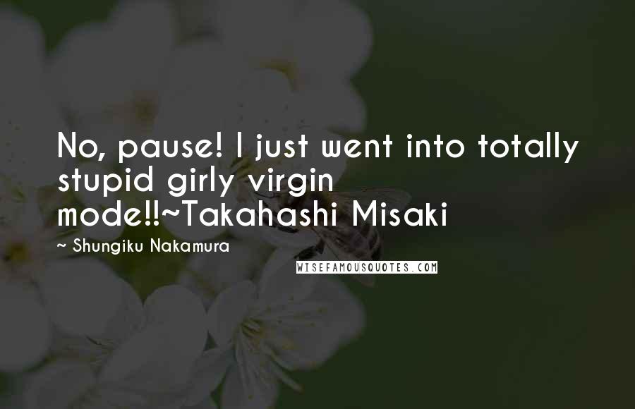 Shungiku Nakamura Quotes: No, pause! I just went into totally stupid girly virgin mode!!~Takahashi Misaki