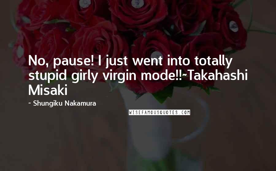 Shungiku Nakamura Quotes: No, pause! I just went into totally stupid girly virgin mode!!~Takahashi Misaki