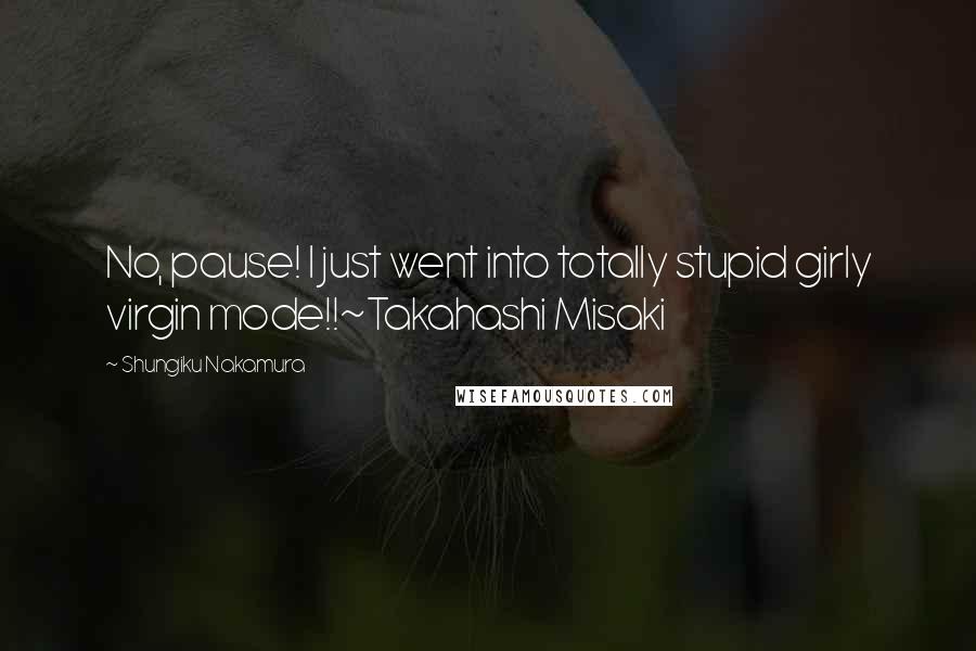 Shungiku Nakamura Quotes: No, pause! I just went into totally stupid girly virgin mode!!~Takahashi Misaki