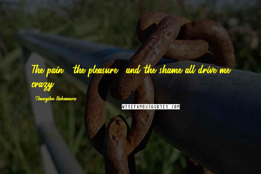 Shungiku Nakamura Quotes: The pain... the pleasure... and the shame all drive me crazy.