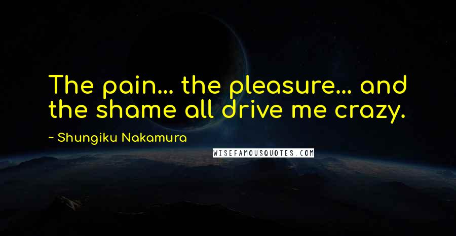 Shungiku Nakamura Quotes: The pain... the pleasure... and the shame all drive me crazy.