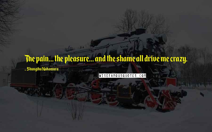 Shungiku Nakamura Quotes: The pain... the pleasure... and the shame all drive me crazy.