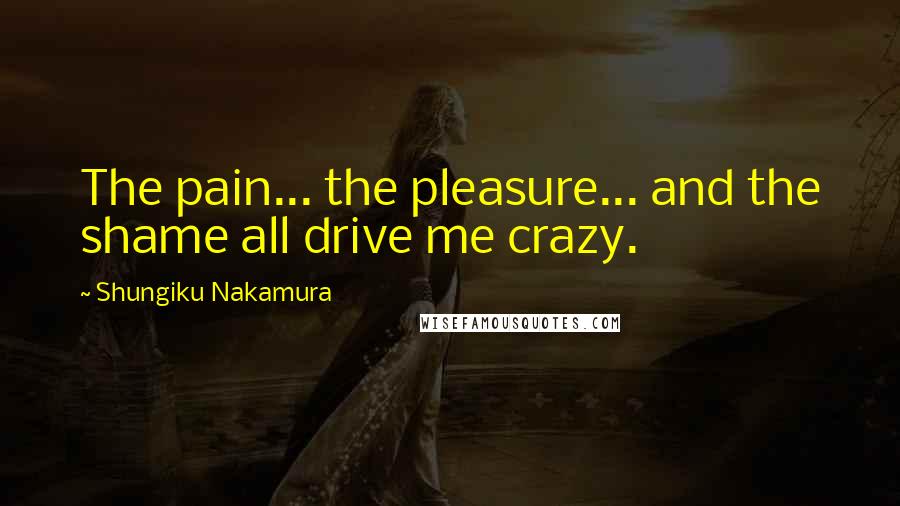 Shungiku Nakamura Quotes: The pain... the pleasure... and the shame all drive me crazy.