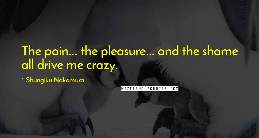 Shungiku Nakamura Quotes: The pain... the pleasure... and the shame all drive me crazy.