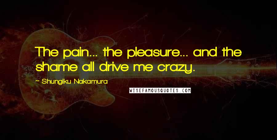 Shungiku Nakamura Quotes: The pain... the pleasure... and the shame all drive me crazy.