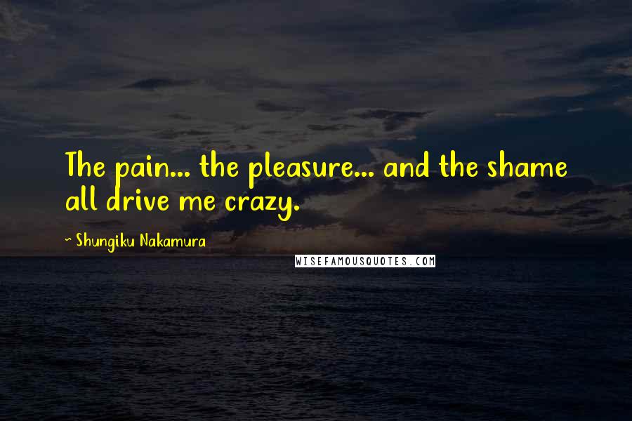 Shungiku Nakamura Quotes: The pain... the pleasure... and the shame all drive me crazy.