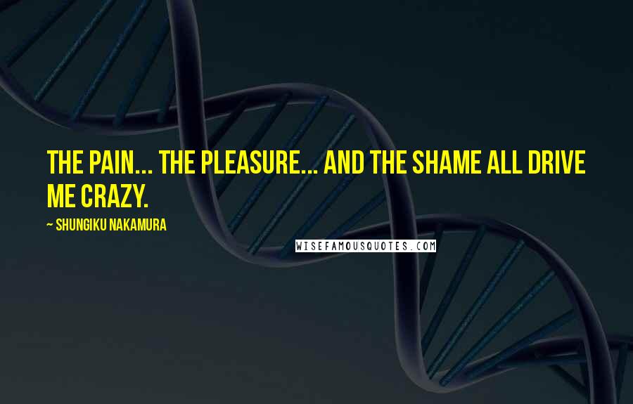 Shungiku Nakamura Quotes: The pain... the pleasure... and the shame all drive me crazy.