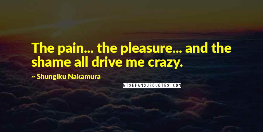 Shungiku Nakamura Quotes: The pain... the pleasure... and the shame all drive me crazy.