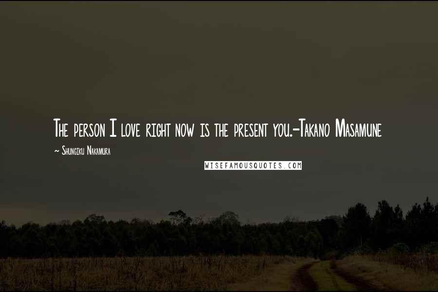 Shungiku Nakamura Quotes: The person I love right now is the present you.-Takano Masamune