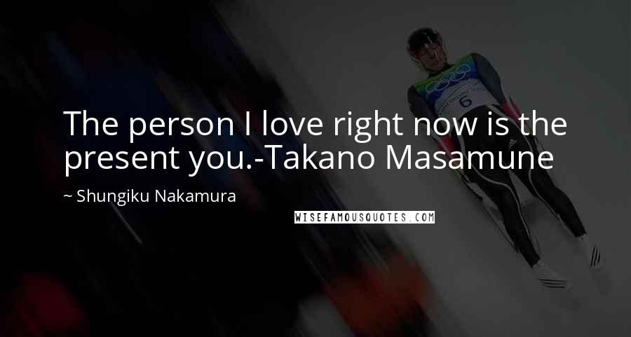 Shungiku Nakamura Quotes: The person I love right now is the present you.-Takano Masamune