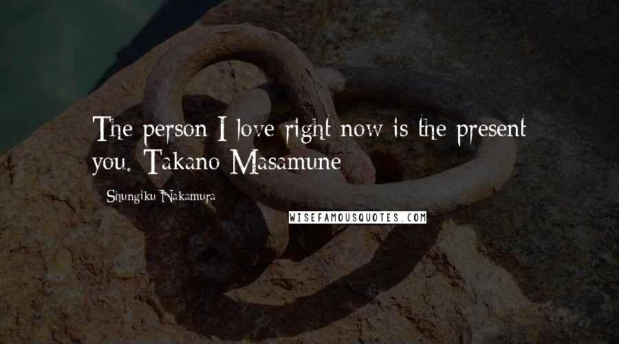 Shungiku Nakamura Quotes: The person I love right now is the present you.-Takano Masamune