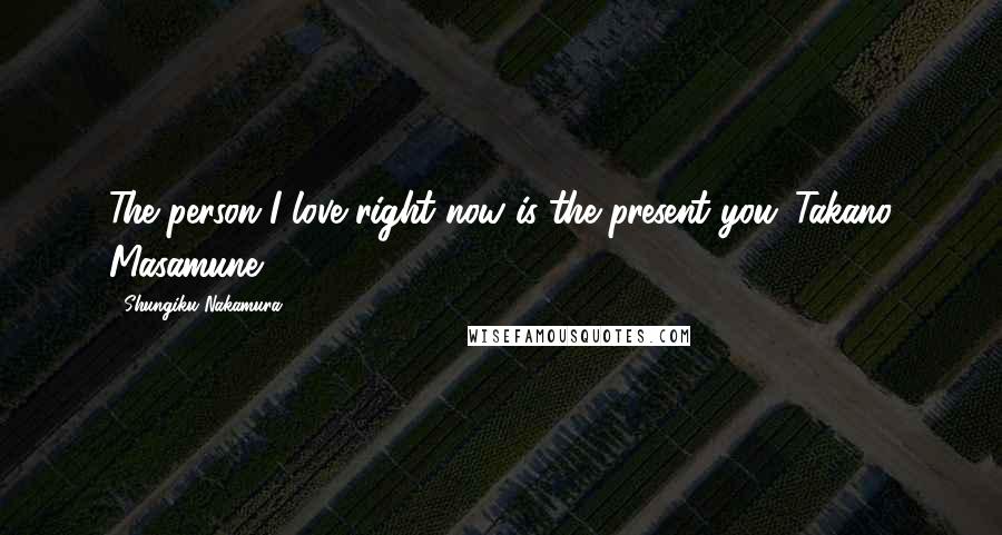 Shungiku Nakamura Quotes: The person I love right now is the present you.-Takano Masamune