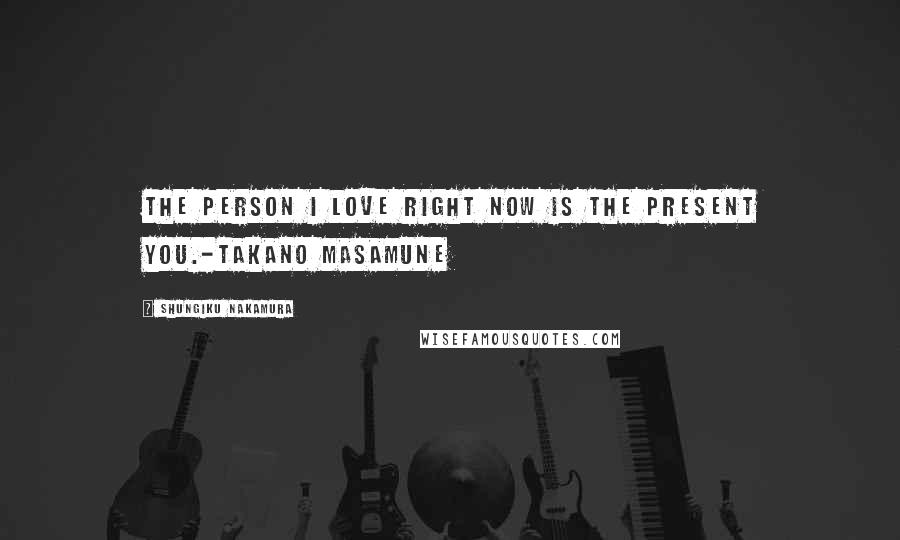 Shungiku Nakamura Quotes: The person I love right now is the present you.-Takano Masamune