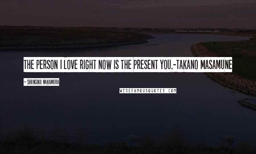 Shungiku Nakamura Quotes: The person I love right now is the present you.-Takano Masamune