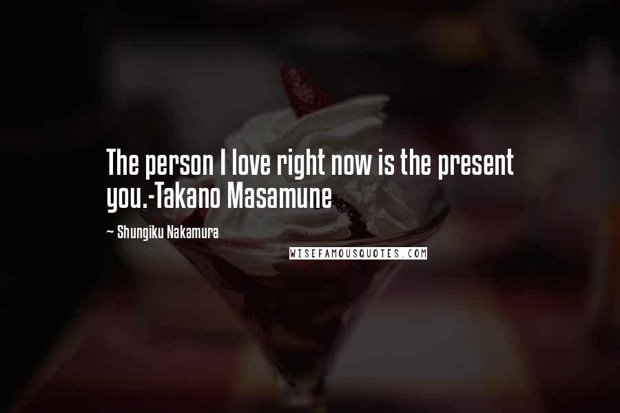 Shungiku Nakamura Quotes: The person I love right now is the present you.-Takano Masamune